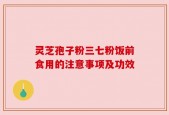 灵芝孢子粉三七粉饭前食用的注意事项及功效