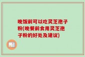 晚饭前可以吃灵芝孢子粉(晚餐前食用灵芝孢子粉的好处及建议)