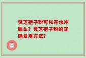灵芝孢子粉可以开水冲服么？灵芝孢子粉的正确食用方法？