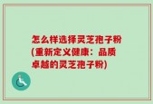 怎么样选择灵芝孢子粉(重新定义健康：品质卓越的灵芝孢子粉)