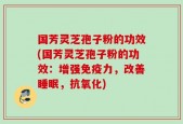 国芳灵芝孢子粉的功效(国芳灵芝孢子粉的功效：增强免疫力，改善睡眠，抗氧化)