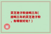 灵芝孢子粉连喝三年(连喝三年的灵芝孢子粉，有哪些好处？)