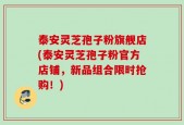 泰安灵芝孢子粉旗舰店(泰安灵芝孢子粉官方店铺，新品组合限时抢购！)