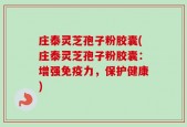 庄泰灵芝孢子粉胶囊(庄泰灵芝孢子粉胶囊：增强免疫力，保护健康)