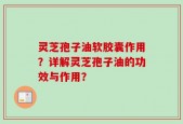 灵芝孢子油软胶囊作用？详解灵芝孢子油的功效与作用？
