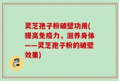 灵芝孢子粉破壁功用(提高免疫力，滋养身体——灵芝孢子粉的破壁效果)