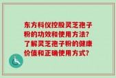 东方科仪控股灵芝孢子粉的功效和使用方法？了解灵芝孢子粉的健康价值和正确使用方式？
