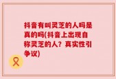抖音有叫灵芝的人吗是真的吗(抖音上出现自称灵芝的人？真实性引争议)