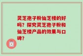 灵芝孢子粉仙芝楼的好吗？探究灵芝孢子粉和仙芝楼产品的效果与口碑？
