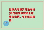 结肠炎可服灵芝孢子粉(灵芝孢子粉有助于结肠炎症状，专家建议服用)