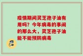 疫情期间灵芝孢子油有用吗？今年病毒的事闹的那么大，灵芝孢子油能不能预防病毒