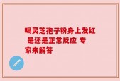 喝灵芝孢子粉身上发红 是还是正常反应 专家来解答