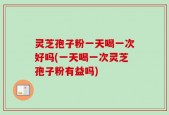 灵芝孢子粉一天喝一次好吗(一天喝一次灵芝孢子粉有益吗)