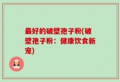 最好的破壁孢子粉(破壁孢子粉：健康饮食新宠)