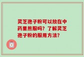 灵芝孢子粉可以放在中药里煎服吗？了解灵芝孢子粉的服用方法？