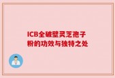 ICB全破壁灵芝孢子粉的功效与独特之处