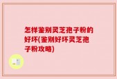 怎样鉴别灵芝孢子粉的好坏(鉴别好坏灵芝孢子粉攻略)