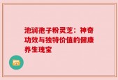 池润孢子粉灵芝：神奇功效与独特价值的健康养生瑰宝