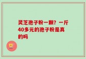 灵芝孢子粉一颗？一斤40多元的孢子粉是真的吗