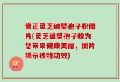 修正灵芝破壁孢子粉图片(灵芝破壁孢子粉为您带来健康美丽，图片揭示独特功效)