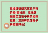 意缘牌破壁灵芝孢子粉价格(原标题：意缘牌破壁灵芝孢子粉价格新标题：意缘牌灵芝孢子粉破壁降价)