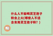 什么人不能喝灵芝孢子粉会上火(哪些人不适合食用灵芝孢子粉？)