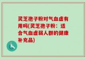 灵芝孢子粉对气血虚有用吗(灵芝孢子粉：适合气血虚弱人群的健康补充品)