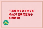 千喜牌孢子灵芝孢子粉功效(千喜牌灵芝孢子粉的功效)