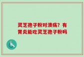 灵芝孢子粉对溃疡？有胃炎能吃灵芝孢子粉吗