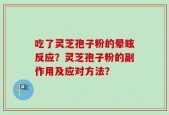 吃了灵芝孢子粉的晕眩反应？灵芝孢子粉的副作用及应对方法？