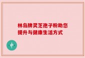 林岛牌灵芝孢子粉助您提升与健康生活方式