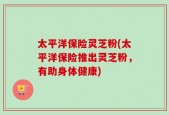 太平洋保险灵芝粉(太平洋保险推出灵芝粉，有助身体健康)
