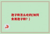 孢子粉怎么吃的(如何食用孢子粉？)