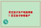 灵芝孢子生产地是哪里？灵芝孢子粉哪里产