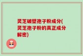 灵芝破壁孢子粉成分(灵芝孢子粉的真正成分解密)