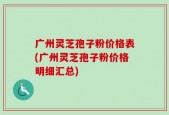 广州灵芝孢子粉价格表(广州灵芝孢子粉价格明细汇总)