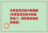 贝草堂灵芝孢子粉跑路(贝草堂灵芝孢子粉商家关门，购买者未能收到货款)