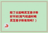 阳了以后喝灵芝孢子粉好不好(阳气旺盛时喝灵芝孢子粉有效吗？)