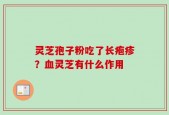 灵芝孢子粉吃了长疱疹？血灵芝有什么作用