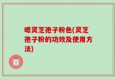 嗯灵芝孢子粉色(灵芝孢子粉的功效及使用方法)