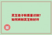 灵芝孢子粉质量识别？如何辨别灵芝粉好坏
