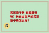 灵芝孢子粉 有股蘑菇味？长白山生产的灵芝孢子粉怎么样？