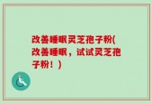 改善睡眠灵芝孢子粉(改善睡眠，试试灵芝孢子粉！)