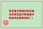 灵芝孢子粉是热药还是冷药灵芝孢子粉是属于热性药还是寒性药？)