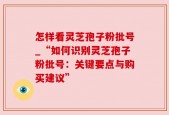 怎样看灵芝孢子粉批号_“如何识别灵芝孢子粉批号：关键要点与购买建议”