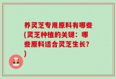 养灵芝专用原料有哪些(灵芝种植的关键：哪些原料适合灵芝生长？)