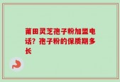 莆田灵芝孢子粉加盟电话？孢子粉的保质期多长