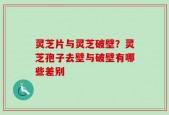 灵芝片与灵芝破壁？灵芝孢子去壁与破壁有哪些差别
