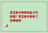 灵芝孢子粉喝完肚子不舒服？灵芝孢子粉吃了会便秘吗