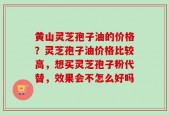 黄山灵芝孢子油的价格？灵芝孢子油价格比较高，想买灵芝孢子粉代替，效果会不怎么好吗